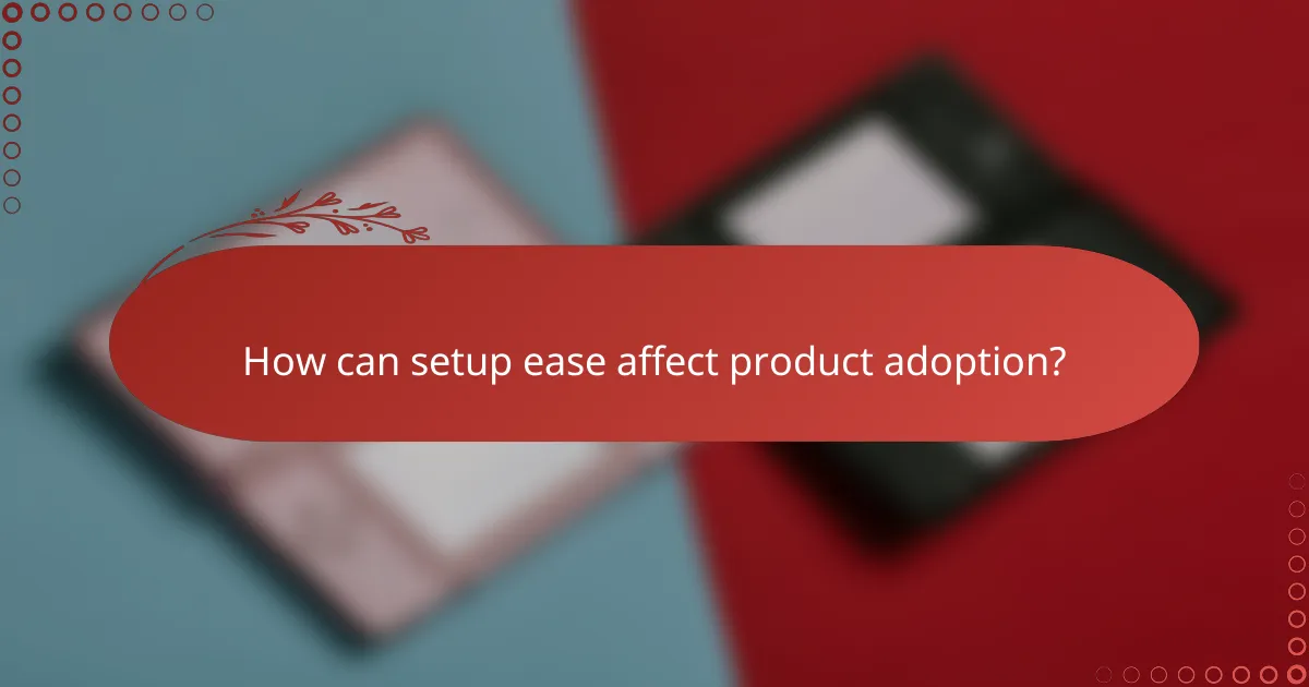 How can setup ease affect product adoption?